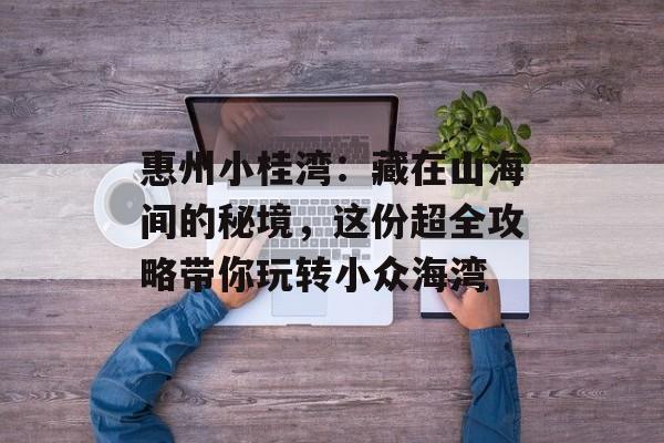 惠州小桂湾:藏在山海间的秘境,这份超全攻略带你玩转小众海湾-第1张图片- 惠州小桂湾:藏在山海间的秘境,这份超全攻略带你玩转小众海湾-第1张图片-