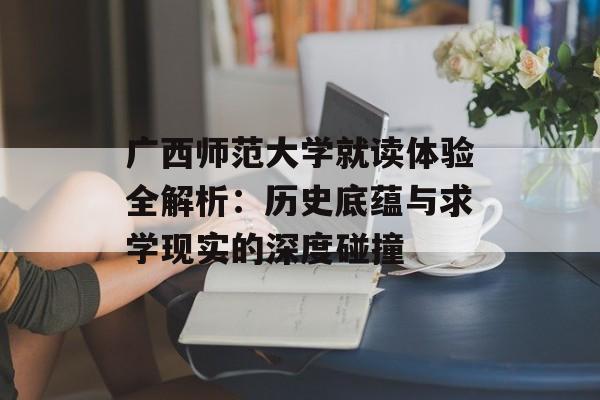 广西师范大学就读体验全解析：历史底蕴与求学现实的深度碰撞-第1张图片-