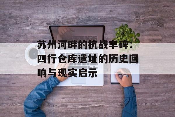 苏州河畔的抗战丰碑：四行仓库遗址的历史回响与现实启示-第1张图片-
