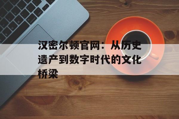 汉密尔顿官网:从历史遗产到数字时代的文化桥梁-第1张图片- 汉密尔顿官网:从历史遗产到数字时代的文化桥梁-第1张图片-