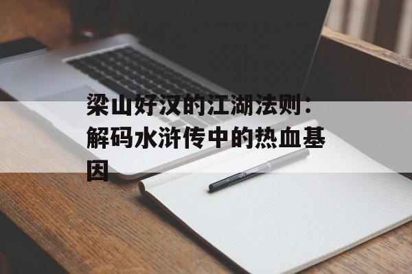 梁山好汉的江湖法则：解码水浒传中的热血基因-第1张图片-