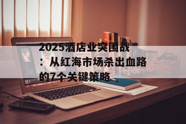 2025酒店业突围战：从红海市场杀出血路的7个关键策略-第1张图片-