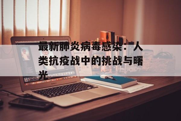 最新肺炎病毒感染：人类抗疫战中的挑战与曙光-第1张图片-