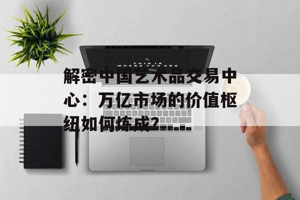 解密中国艺术品交易中心:万亿市场的价值枢纽如何炼成?-第1张图片- 解密中国艺术品交易中心:万亿市场的价值枢纽如何炼成?-第1张图片-