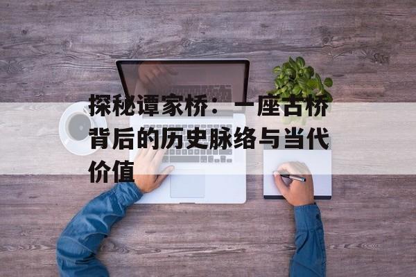 探秘谭家桥:一座古桥背后的历史脉络与当代价值-第1张图片- 探秘谭家桥:一座古桥背后的历史脉络与当代价值-第1张图片-