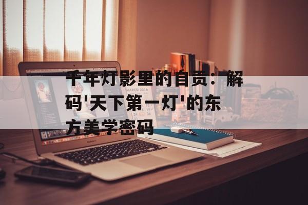 千年灯影里的自贡：解码'天下第一灯'的东方美学密码-第1张图片-