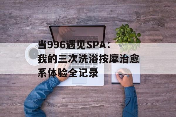 当996遇见SPA:我的三次洗浴按摩治愈系体验全记录-第1张图片- 当996遇见SPA:我的三次洗浴按摩治愈系体验全记录-第1张图片-