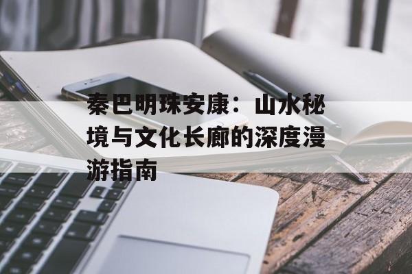 秦巴明珠安康：山水秘境与文化长廊的深度漫游指南-第1张图片-
