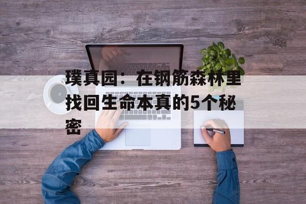 璞真园:在钢筋森林里找回生命本真的5个秘密-第1张图片- 璞真园:在钢筋森林里找回生命本真的5个秘密-第1张图片-