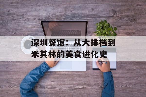深圳餐馆:从大排档到米其林的美食进化史-第1张图片- 深圳餐馆:从大排档到米其林的美食进化史-第1张图片-