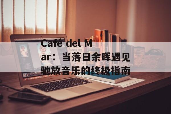 Café del Mar：当落日余晖遇见驰放音乐的终极指南-第1张图片-