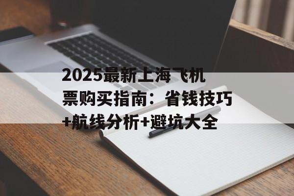 2025最新上海飞机票购买指南：省钱技巧+航线分析+避坑大全-第1张图片-