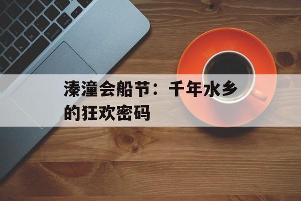 溱潼会船节：千年水乡的狂欢密码-第1张图片-