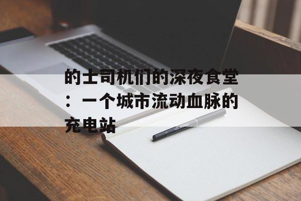 的士司机们的深夜食堂：一个城市流动血脉的充电站-第1张图片-