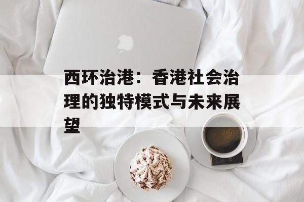 西环治港：香港社会治理的独特模式与未来展望-第1张图片-