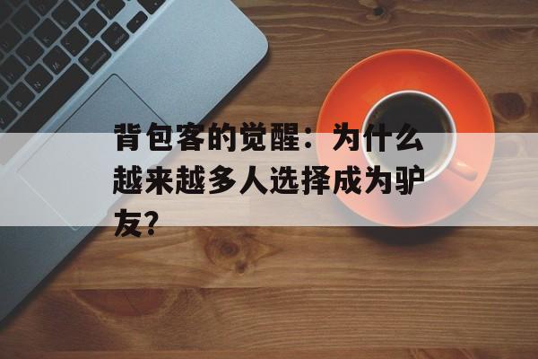 背包客的觉醒：为什么越来越多人选择成为驴友？-第1张图片-