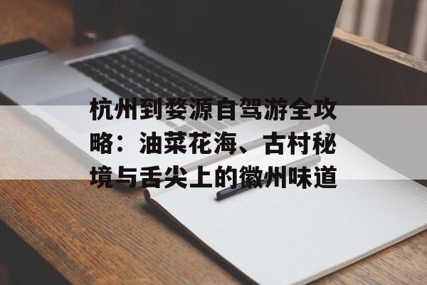 杭州到婺源自驾游全攻略:油菜花海、古村秘境与舌尖上的徽州味道-第1张图片- 杭州到婺源自驾游全攻略:油菜花海、古村秘境与舌尖上的徽州味道-第1张图片-