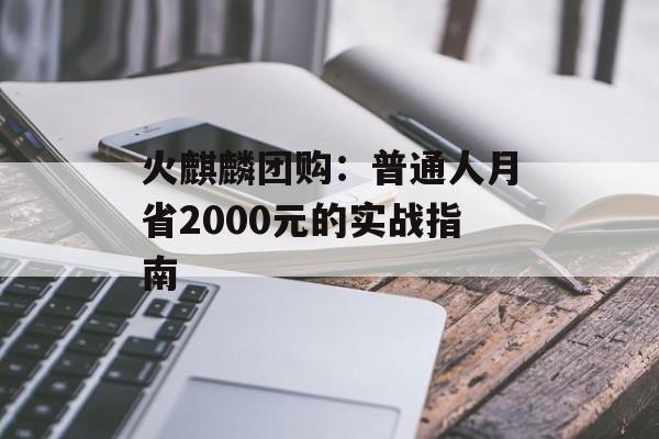 火麒麟团购：普通人月省2000元的实战指南-第1张图片-