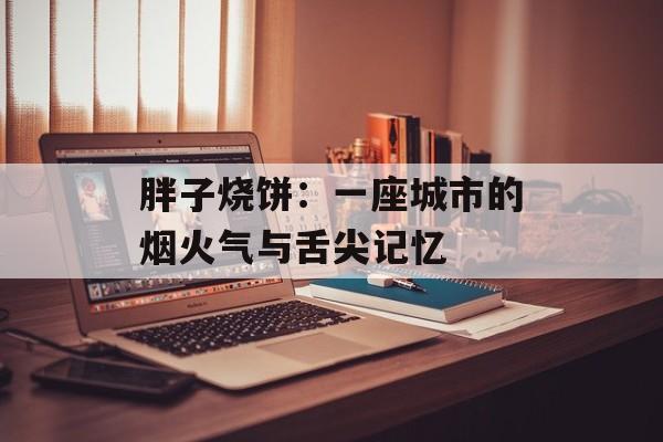 胖子烧饼:一座城市的烟火气与舌尖记忆-第1张图片- 胖子烧饼:一座城市的烟火气与舌尖记忆-第1张图片-