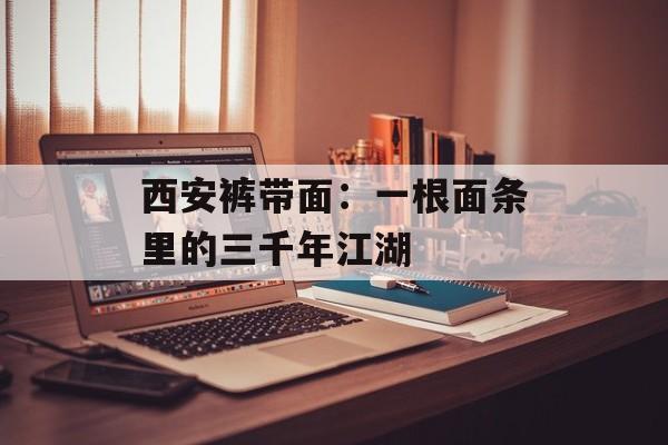西安裤带面:一根面条里的三千年江湖-第1张图片- 西安裤带面:一根面条里的三千年江湖-第1张图片-