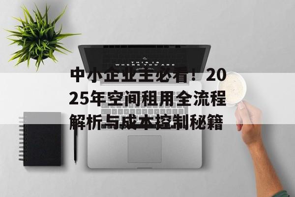 中小企业主必看！2025年空间租用全流程解析与成本控制秘籍-第1张图片-
