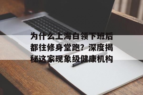 为什么上海白领下班后都往修身堂跑？深度揭秘这家现象级健康机构-第1张图片-