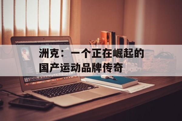 洲克:一个正在崛起的国产运动品牌传奇-第1张图片- 洲克:一个正在崛起的国产运动品牌传奇-第1张图片-
