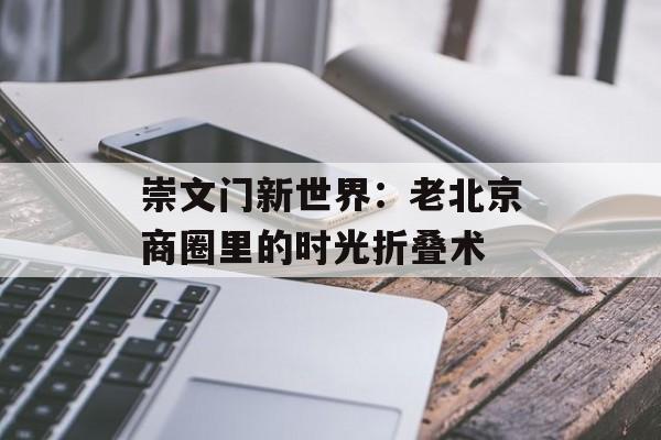 崇文门新世界：老北京商圈里的时光折叠术-第1张图片-