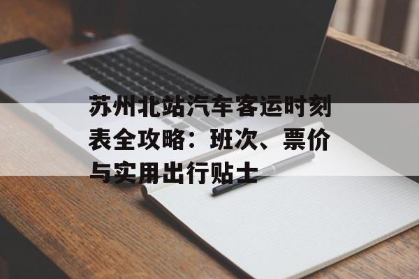 苏州北站汽车客运时刻表全攻略：班次、票价与实用出行贴士-第1张图片-