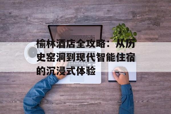 榆林酒店全攻略：从历史窑洞到现代智能住宿的沉浸式体验-第1张图片-