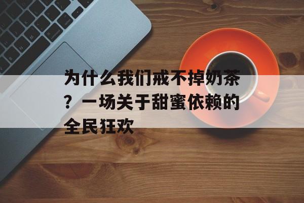为什么我们戒不掉奶茶?一场关于甜蜜依赖的全民狂欢-第1张图片- 为什么我们戒不掉奶茶?一场关于甜蜜依赖的全民狂欢-第1张图片-