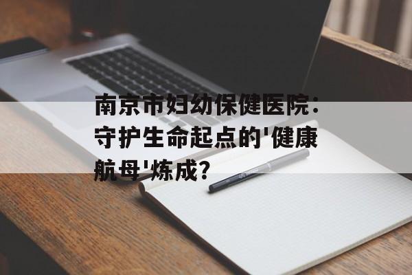 南京市妇幼保健医院：守护生命起点的'健康航母'炼成？-第1张图片-