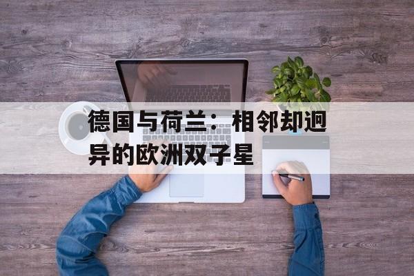 德国与荷兰：相邻却迥异的欧洲双子星-第1张图片-