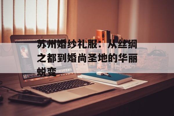 苏州婚纱礼服：从丝绸之都到婚尚圣地的华丽蜕变-第1张图片-