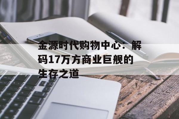 金源时代购物中心：解码17万方商业巨舰的生存之道-第1张图片-