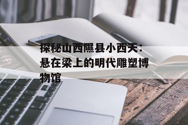 探秘山西隰县小西天：悬在梁上的明代雕塑博物馆-第1张图片-