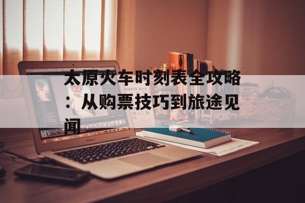 太原火车时刻表全攻略:从购票技巧到旅途见闻-第1张图片- 太原火车时刻表全攻略:从购票技巧到旅途见闻-第1张图片-