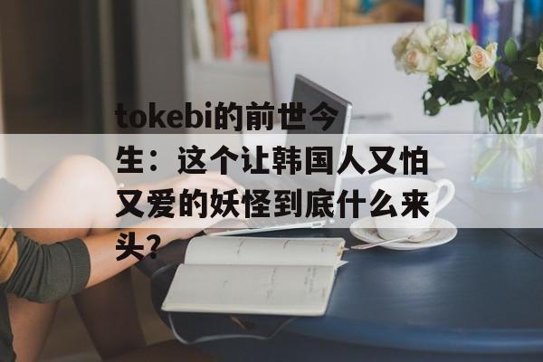 tokebi的前世今生：这个让韩国人又怕又爱的妖怪到底什么来头？-第1张图片-