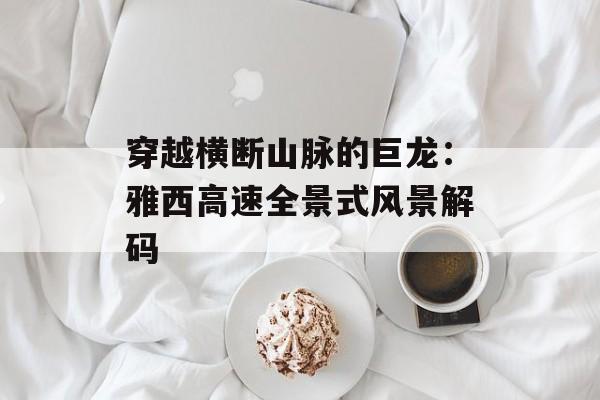 穿越横断山脉的巨龙：雅西高速全景式风景解码-第1张图片-