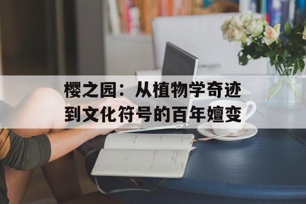 樱之园:从植物学奇迹到文化符号的百年嬗变-第1张图片- 樱之园:从植物学奇迹到文化符号的百年嬗变-第1张图片-
