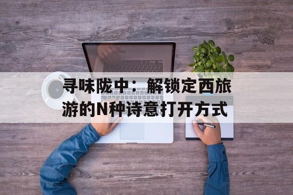 寻味陇中:解锁定西旅游的N种诗意打开方式-第1张图片- 寻味陇中:解锁定西旅游的N种诗意打开方式-第1张图片-