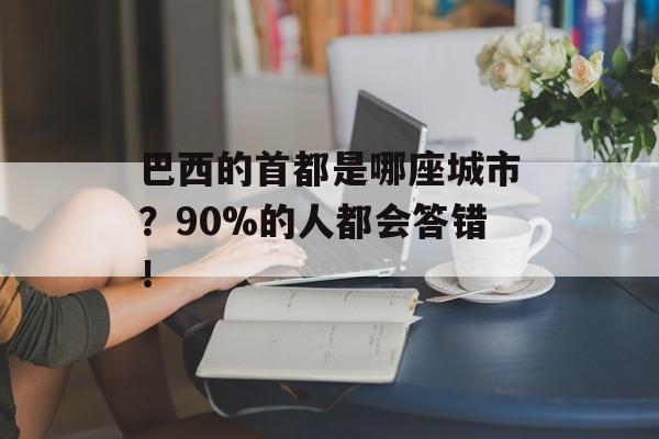 巴西的首都是哪座城市？90%的人都会答错！-第1张图片-