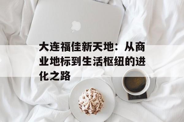 大连福佳新天地:从商业地标到生活枢纽的进化之路-第1张图片- 大连福佳新天地:从商业地标到生活枢纽的进化之路-第1张图片-