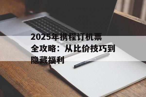 2025年携程订机票全攻略：从比价技巧到隐藏福利-第1张图片-
