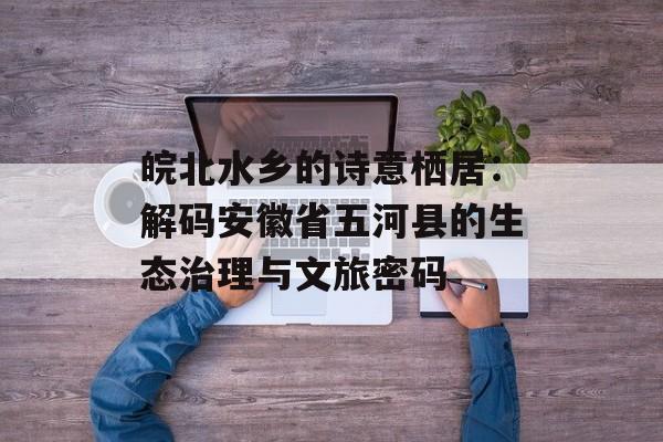 皖北水乡的诗意栖居:解码安徽省五河县的生态治理与文旅密码-第1张图片- 皖北水乡的诗意栖居:解码安徽省五河县的生态治理与文旅密码-第1张图片-