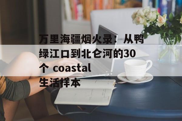 万里海疆烟火录:从鸭绿江口到北仑河的30个 coastal 生活样本-第1张图片- 万里海疆烟火录:从鸭绿江口到北仑河的30个 coastal 生活样本-第1张图片-