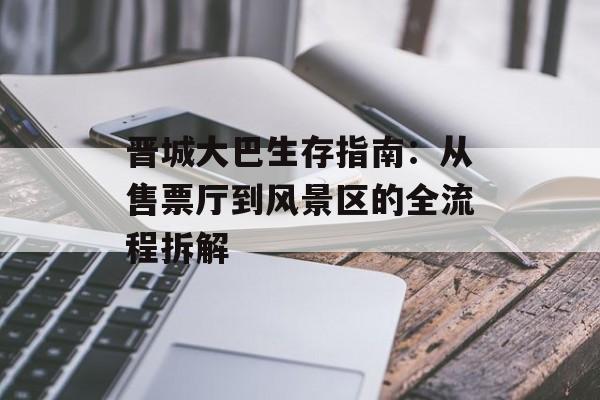 晋城大巴生存指南:从售票厅到风景区的全流程拆解-第1张图片- 晋城大巴生存指南:从售票厅到风景区的全流程拆解-第1张图片-