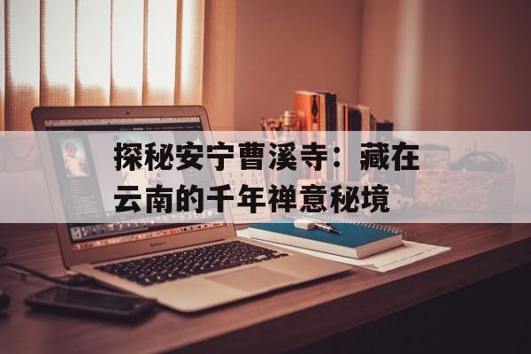 探秘安宁曹溪寺：藏在云南的千年禅意秘境-第1张图片-