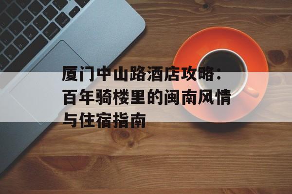 厦门中山路酒店攻略：百年骑楼里的闽南风情与住宿指南-第1张图片-