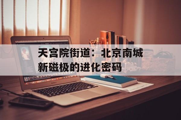天宫院街道:北京南城新磁极的进化密码-第1张图片- 天宫院街道:北京南城新磁极的进化密码-第1张图片-